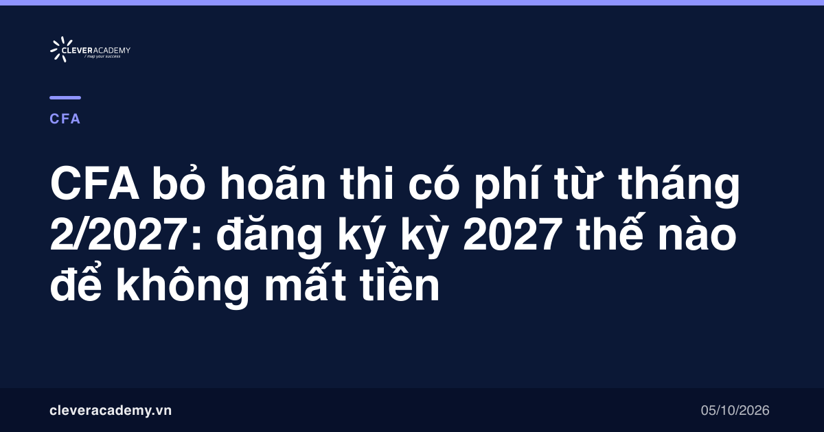 CFA bỏ hoãn thi có phí từ tháng 2/2027: đăng ký kỳ 2027 thế nào để không mất tiền