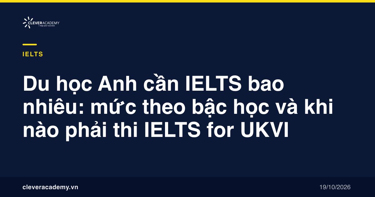 Du học Anh cần IELTS bao nhiêu: mức theo bậc học và khi nào phải thi IELTS for UKVI